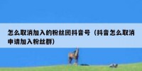 怎么取消加入的粉丝团抖音号（抖音怎么取消申请加入粉丝群）
