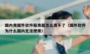 国内用国外软件服务器怎么用不了（国外软件为什么国内无法使用）