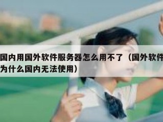 国内用国外软件服务器怎么用不了（国外软件为什么国内无法使用）