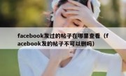 facebook发过的帖子在哪里查看（facebook发的帖子不可以删吗）