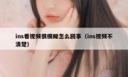 ins看视频很模糊怎么回事（ins视频不清楚）