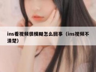 ins看视频很模糊怎么回事（ins视频不清楚）