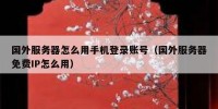 国外服务器怎么用手机登录账号（国外服务器免费IP怎么用）