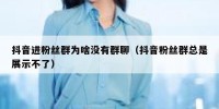 抖音进粉丝群为啥没有群聊（抖音粉丝群总是展示不了）