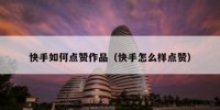 快手如何点赞作品（快手怎么样点赞）