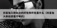 抖音加入粉丝团的好处和坏处是什么（抖音加入粉丝团是干嘛的）