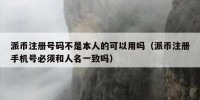 派币注册号码不是本人的可以用吗（派币注册手机号必须和人名一致吗）