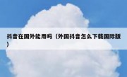 抖音在国外能用吗（外国抖音怎么下载国际版）