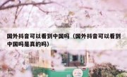 国外抖音可以看到中国吗（国外抖音可以看到中国吗是真的吗）