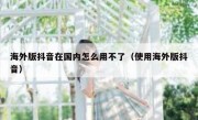 海外版抖音在国内怎么用不了（使用海外版抖音）