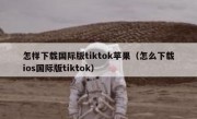 怎样下载国际版tiktok苹果（怎么下载ios国际版tiktok）