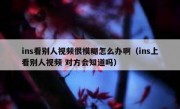 ins看别人视频很模糊怎么办啊（ins上看别人视频 对方会知道吗）