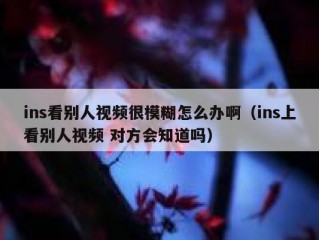ins看别人视频很模糊怎么办啊（ins上看别人视频 对方会知道吗）