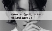 tiktok2021怎么样了（tiktok现在到底怎么样了）