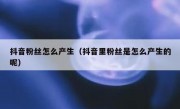 抖音粉丝怎么产生（抖音里粉丝是怎么产生的呢）