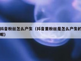 抖音粉丝怎么产生（抖音里粉丝是怎么产生的呢）