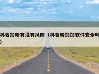 抖音加粉有没有风险（抖音粉加加软件安全吗）