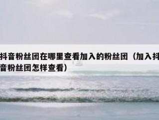 抖音粉丝团在哪里查看加入的粉丝团（加入抖音粉丝团怎样查看）