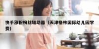 快手涨粉粉丝辅助器（天津格林国际幼儿园学费）
