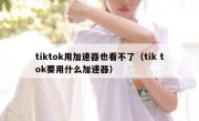 tiktok用加速器也看不了（tik tok要用什么加速器）