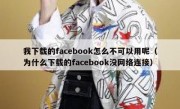 我下载的facebook怎么不可以用呢（为什么下载的facebook没网络连接）
