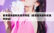 香港服务器购买推荐网站（香港服务器购买推荐网站）