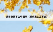 派币登录不上咋回事（派币怎么上不去）