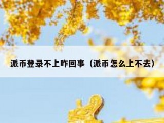 派币登录不上咋回事（派币怎么上不去）