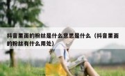 抖音里面的粉丝是什么意思是什么（抖音里面的粉丝有什么用处）