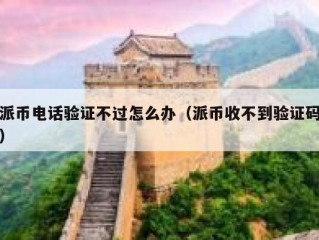 派币电话验证不过怎么办（派币收不到验证码）
