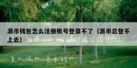 派币钱包怎么注册账号登录不了（派币总登不上去）