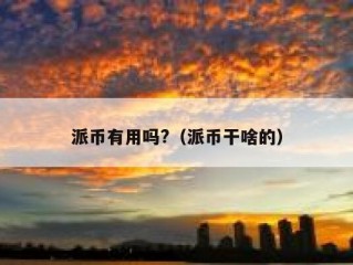 派币有用吗?（派币干啥的）