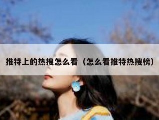 推特上的热搜怎么看（怎么看推特热搜榜）