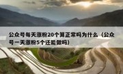 公众号每天涨粉20个算正常吗为什么（公众号一天涨粉5个还能做吗）