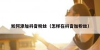 如何添加抖音粉丝（怎样在抖音加粉丝）