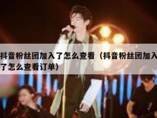抖音粉丝团加入了怎么查看（抖音粉丝团加入了怎么查看订单）