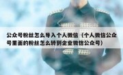 公众号粉丝怎么导入个人微信（个人微信公众号里面的粉丝怎么转到企业微信公众号）