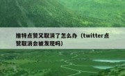 推特点赞又取消了怎么办（twitter点赞取消会被发现吗）