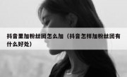 抖音里加粉丝团怎么加（抖音怎样加粉丝团有什么好处）