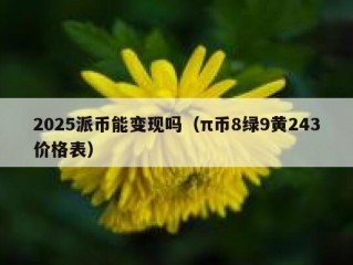 2025派币能变现吗（π币8绿9黄243价格表）