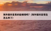 海外版抖音真的能赚钱吗?（海外版抖音现在怎么样了）