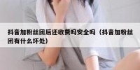 抖音加粉丝团后还收费吗安全吗（抖音加粉丝团有什么坏处）
