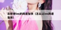 怎样使ins的网速加快（怎么让ins网速变快）