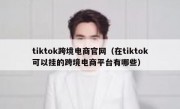 tiktok跨境电商官网（在tiktok可以挂的跨境电商平台有哪些）