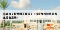 抖音加了粉丝团不显示了（抖音加粉丝团后怎么没有显示）