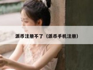 派币注册不了（派币手机注册）