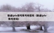 联通iptv拨号账号和密码（联通iptv 账号密码）