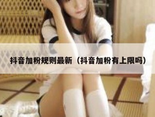 抖音加粉规则最新（抖音加粉有上限吗）