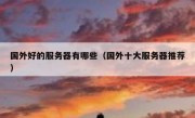 国外好的服务器有哪些（国外十大服务器推荐）
