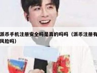 派币手机注册安全吗是真的吗吗（派币注册有风险吗）